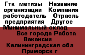 Гтк «метизы › Название организации ­ Компания-работодатель › Отрасль предприятия ­ Другое › Минимальный оклад ­ 25 000 - Все города Работа » Вакансии   . Калининградская обл.,Приморск г.